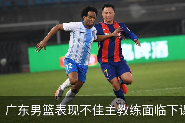 广东男篮表现不佳主教练面临下课风险，北控与福建取得胜利